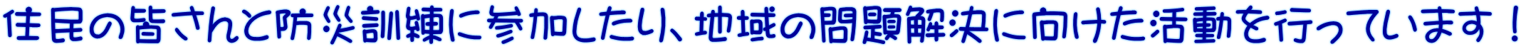 住民の皆さんと防災訓練に参加したり、地域の問題解決に向けた活動を行っています！